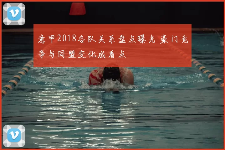 意甲2018各队关系盘点曝光 豪门竞争与同盟变化成看点