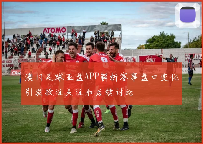 澳门足球亚盘APP解析赛事盘口变化引发投注关注和后续讨论