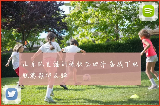 山东队直播训练状态回升 备战下轮联赛期待反弹