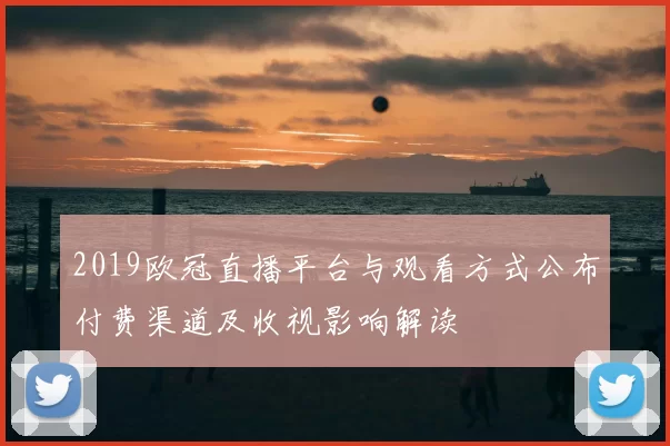 2019欧冠直播平台与观看方式公布付费渠道及收视影响解读
