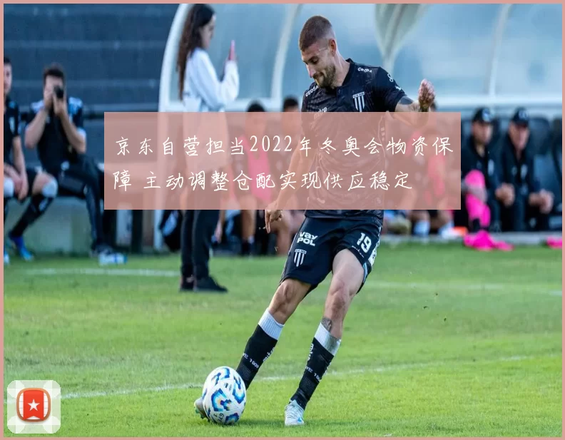 京东自营担当2022年冬奥会物资保障 主动调整仓配实现供应稳定