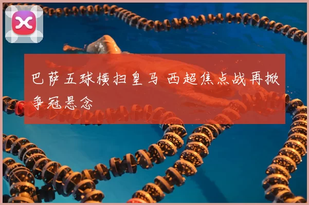 巴萨五球横扫皇马 西超焦点战再掀争冠悬念