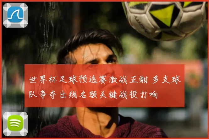 世界杯足球预选赛激战正酣 多支球队争夺出线名额关键战役打响