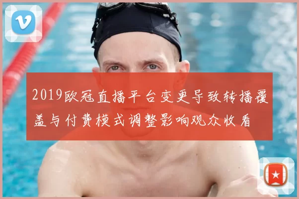 2019欧冠直播平台变更导致转播覆盖与付费模式调整影响观众收看