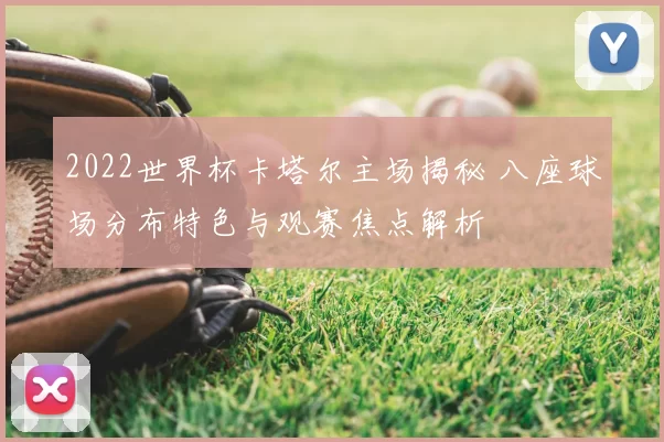 2022世界杯卡塔尔主场揭秘 八座球场分布特色与观赛焦点解析
