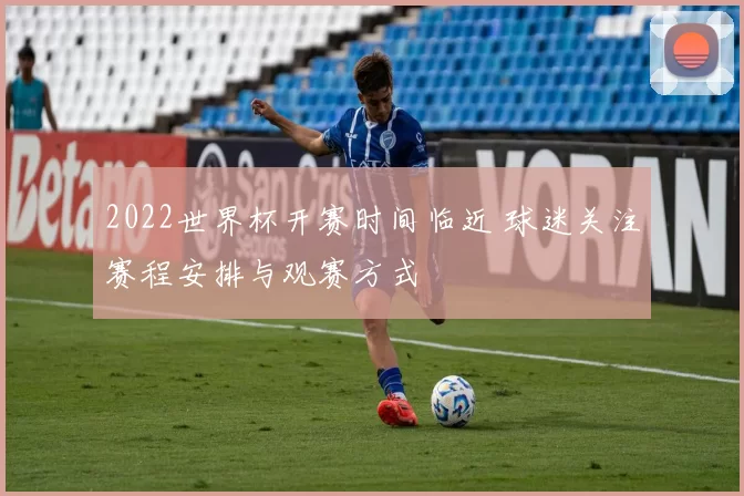 2022世界杯开赛时间临近 球迷关注赛程安排与观赛方式