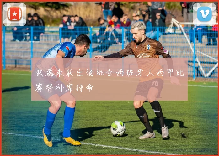 武磊未获出场机会西班牙人西甲比赛替补席待命