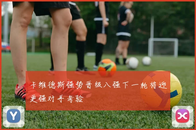卡维德斯强势晋级八强下一轮将迎更强对手考验