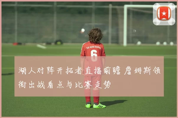湖人对阵开拓者直播前瞻 詹姆斯领衔出战看点与比赛走势