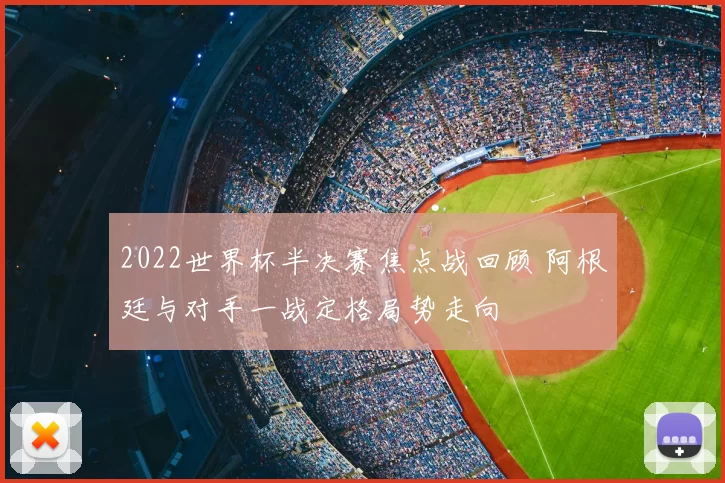 2022世界杯半决赛焦点战回顾 阿根廷与对手一战定格局势走向
