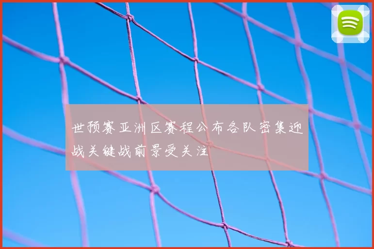 世预赛亚洲区赛程公布各队密集迎战关键战前景受关注
