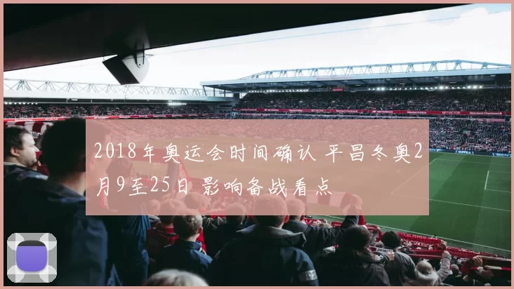 2018年奥运会时间确认 平昌冬奥2月9至25日 影响备战看点