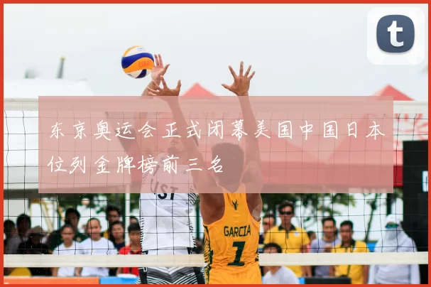 东京奥运会正式闭幕美国中国日本位列金牌榜前三名