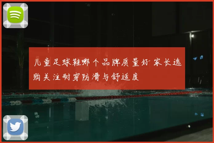 儿童足球鞋哪个品牌质量好 家长选购关注耐穿防滑与舒适度