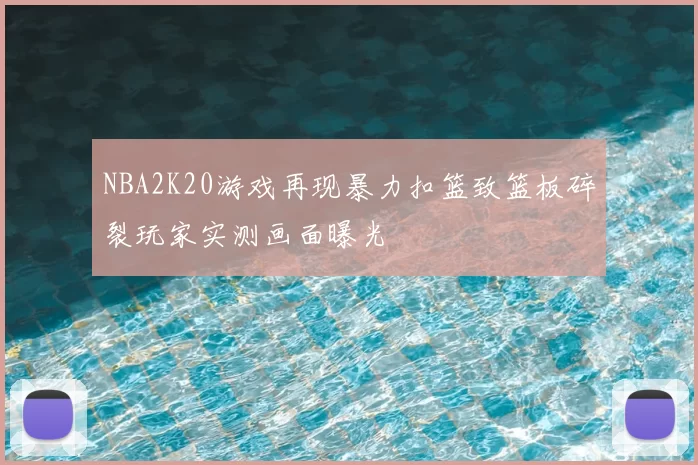 NBA2K20游戏再现暴力扣篮致篮板碎裂玩家实测画面曝光