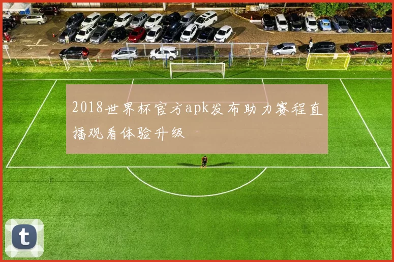2018世界杯官方apk发布助力赛程直播观看体验升级
