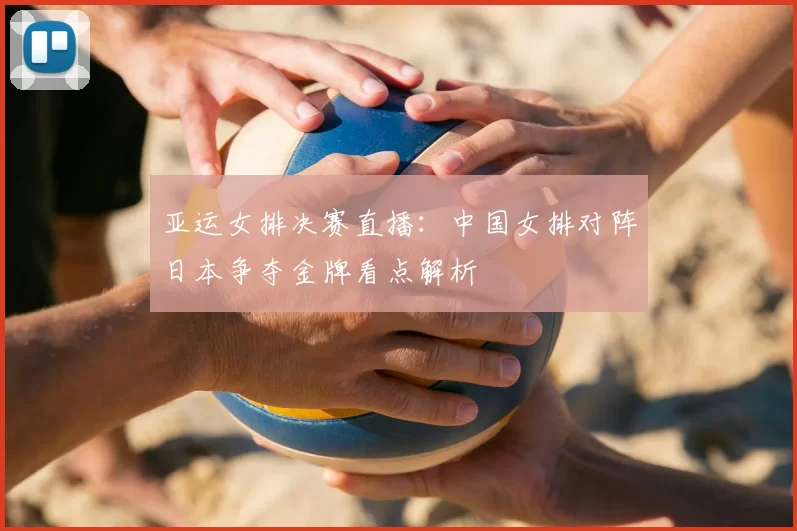 亚运女排决赛直播:中国女排对阵日本争夺金牌看点解析