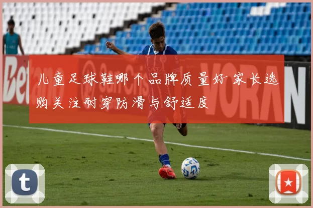 儿童足球鞋哪个品牌质量好 家长选购关注耐穿防滑与舒适度