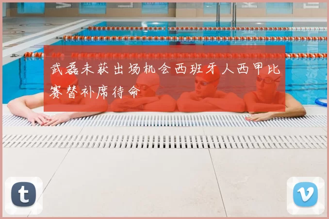 武磊未获出场机会西班牙人西甲比赛替补席待命