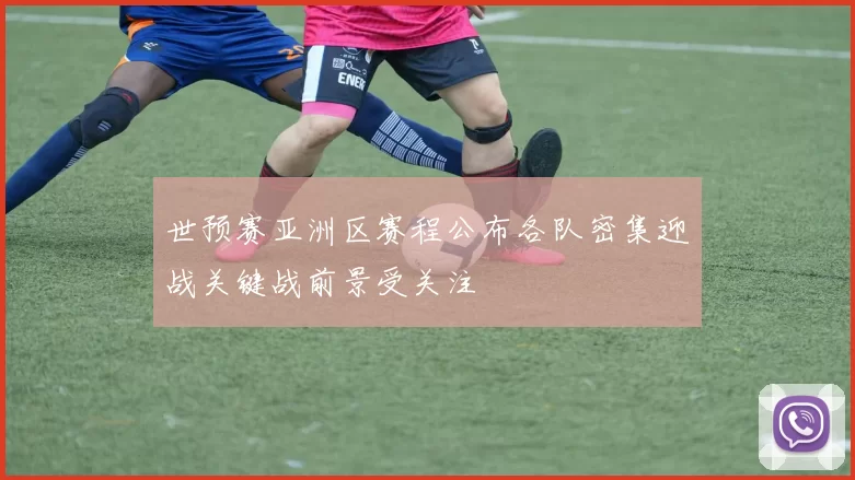 世预赛亚洲区赛程公布各队密集迎战关键战前景受关注