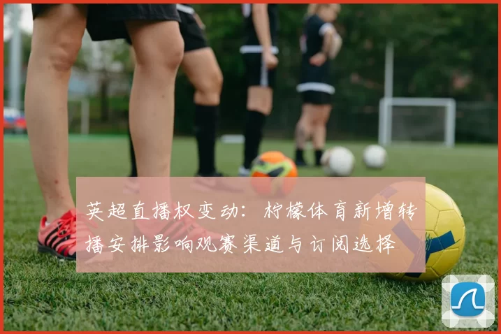 英超直播权变动：柠檬体育新增转播安排影响观赛渠道与订阅选择