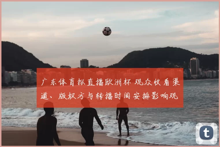 广东体育拟直播欧洲杯 观众收看渠道、版权方与转播时间安排影响观赛