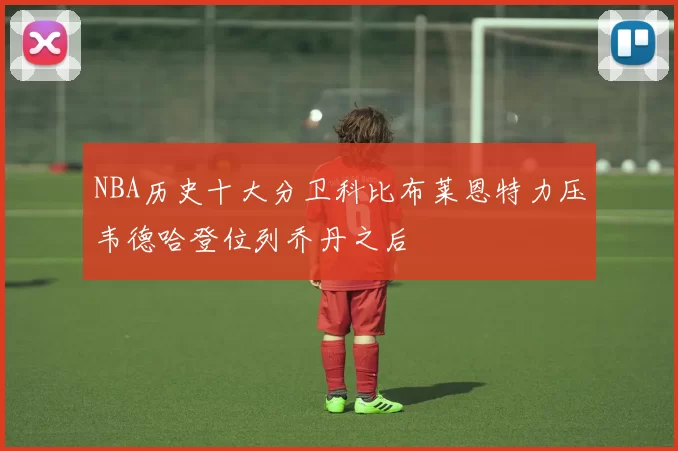 NBA历史十大分卫科比布莱恩特力压韦德哈登位列乔丹之后