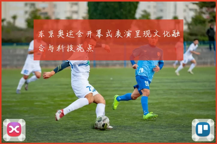 东京奥运会开幕式表演呈现文化融合与科技亮点