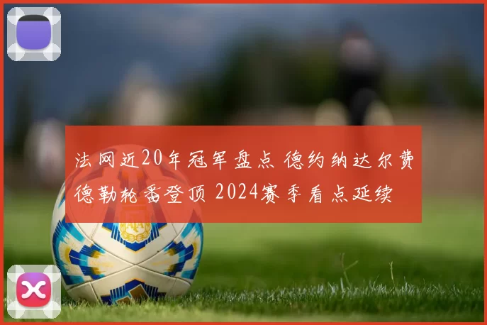 法网近20年冠军盘点 德约纳达尔费德勒轮番登顶 2024赛季看点延续