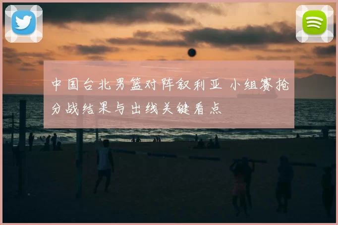 中国台北男篮对阵叙利亚 小组赛抢分战结果与出线关键看点