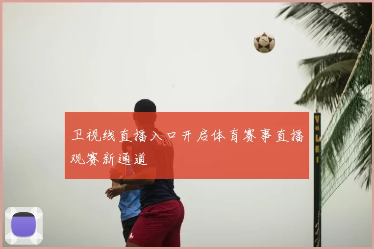 卫视线直播入口开启体育赛事直播观赛新通道