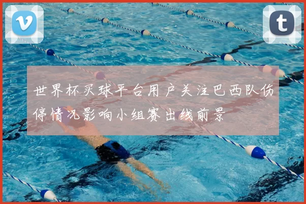世界杯买球平台用户关注巴西队伤停情况影响小组赛出线前景