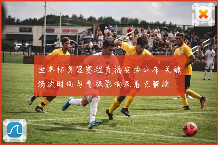 世界杯男篮赛程直播安排公布 关键场次时间与晋级影响及看点解读