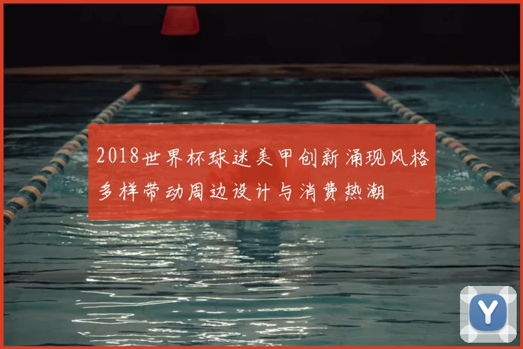 2018世界杯球迷美甲创新涌现风格多样带动周边设计与消费热潮