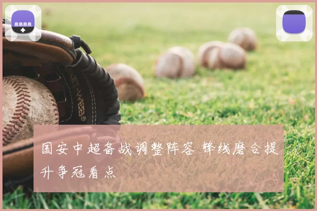 国安中超备战调整阵容 锋线磨合提升争冠看点